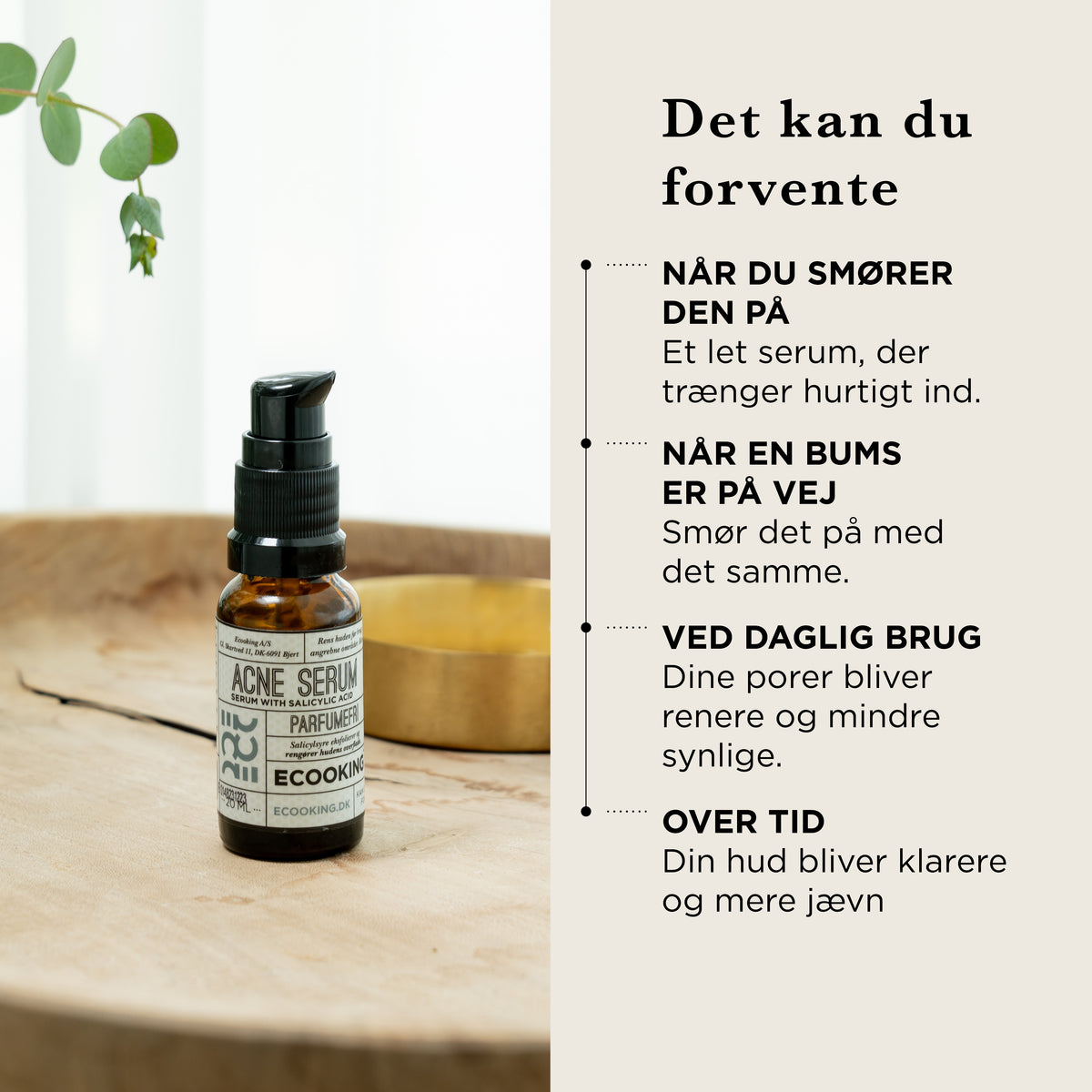 Det kan du forvente: når du smører det på, et let serum, der trænger hurtigt ind, når en bums er på vej, smører du det på med det samme, ved daglig brug bliver porerne renere og mindre synlige, over tid bliver huden klarere og mere jævn
