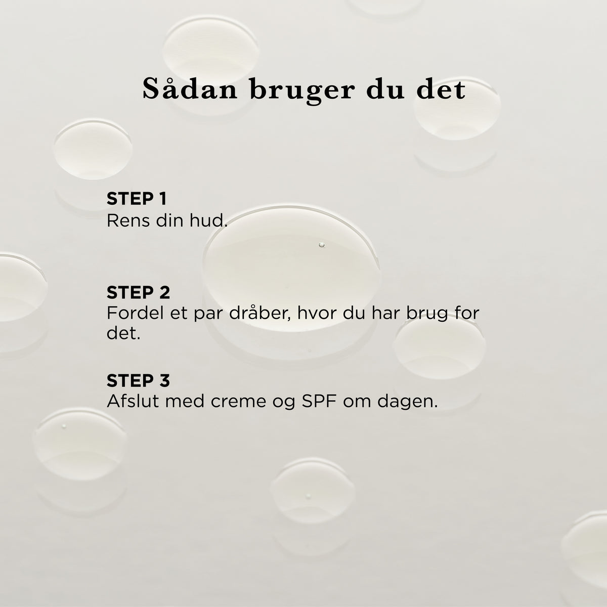 Sådan bruger du det: rens din hud, fordel et par dråber, hvor du har brug for det, afslut med creme og SPF om dagen