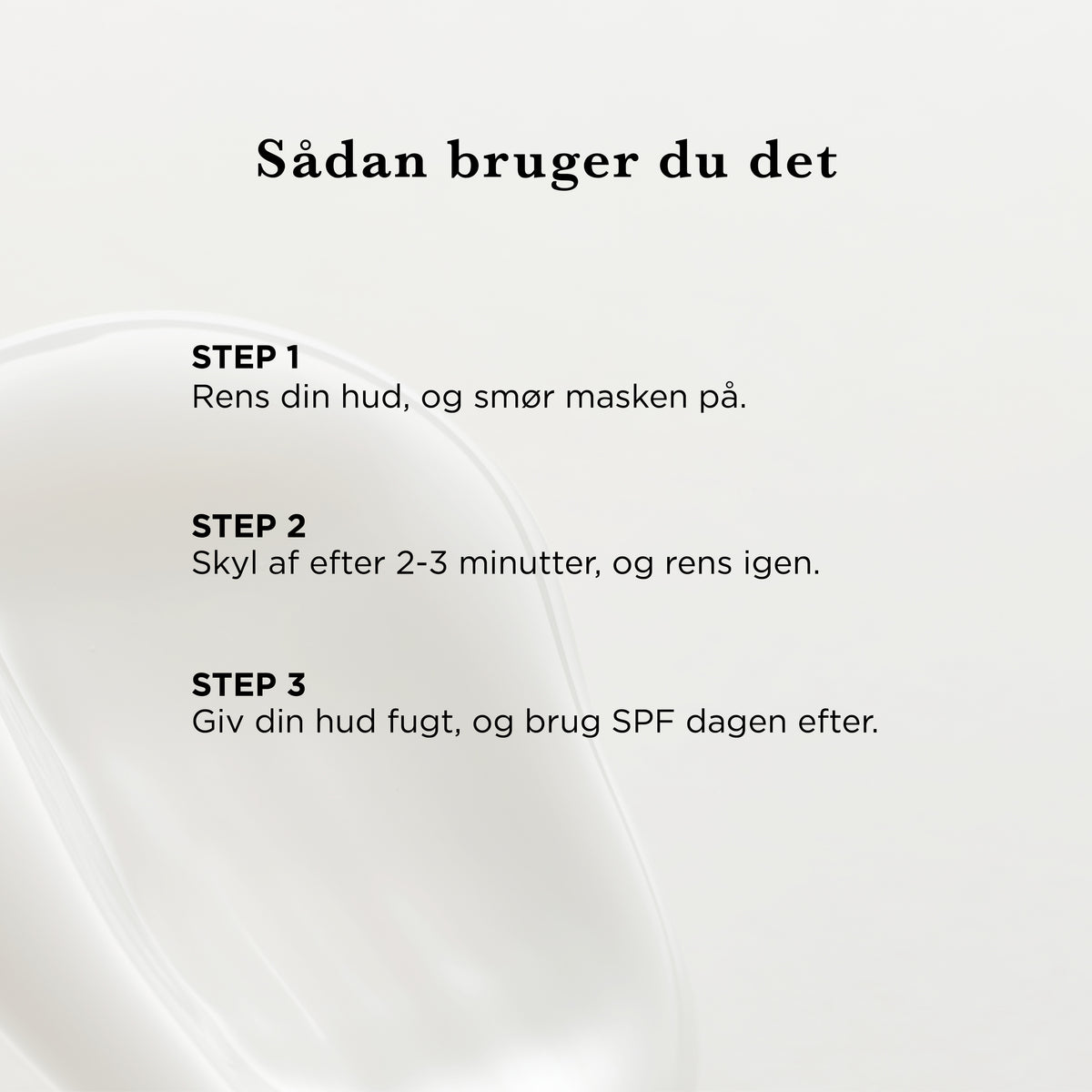 Sådan bruger du AHA+BHA Maske: rens huden og smør masken på, skyl af efter 2–3 minutter og rens igen, giv derefter huden fugt og brug SPF dagen efter