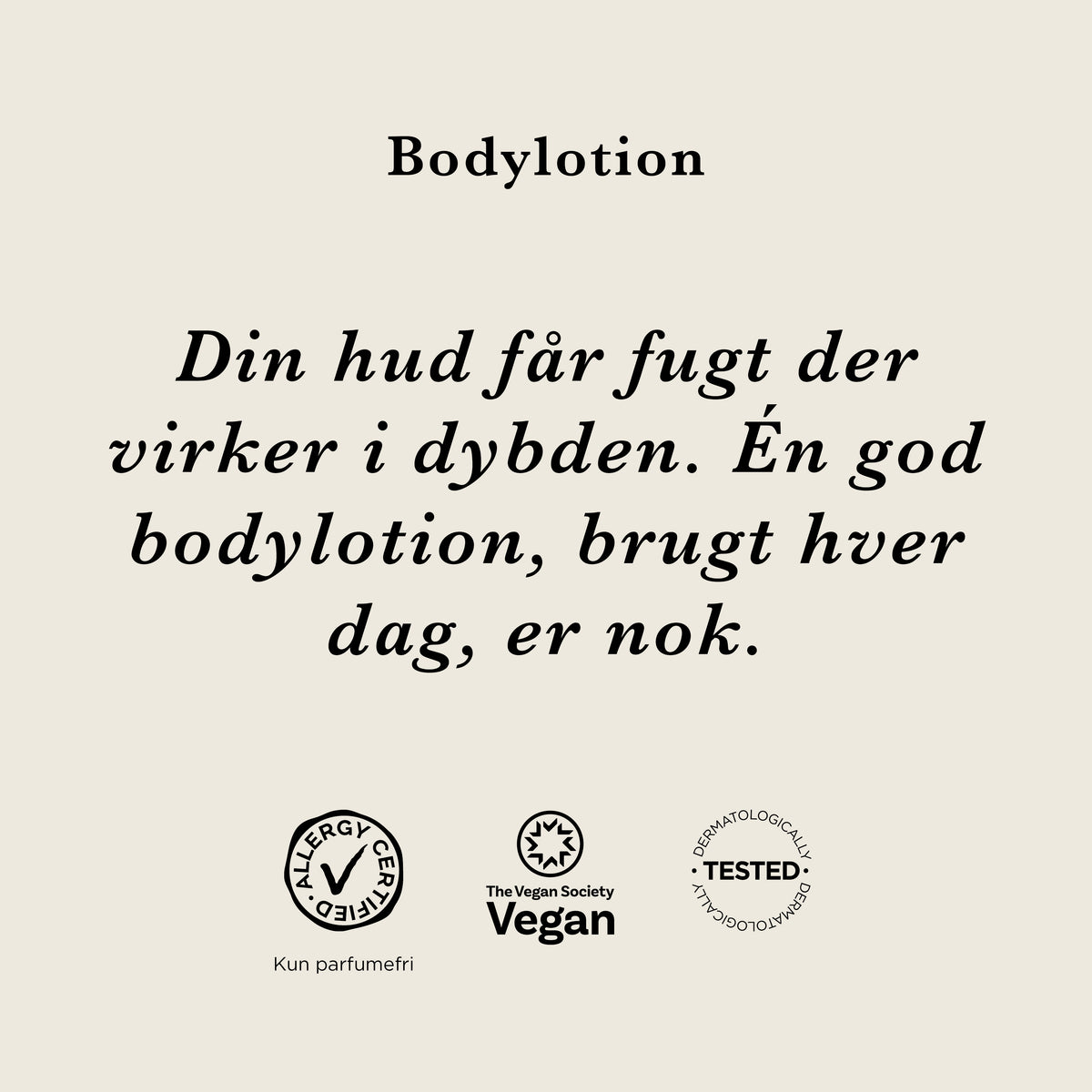 Bodylotion: Din hud får fugt, der virker i dybden. Én god bodylotion, brugt hver dag, er nok. AllergyCertified (kun parfumefri), vegansk og dermatologisk testet