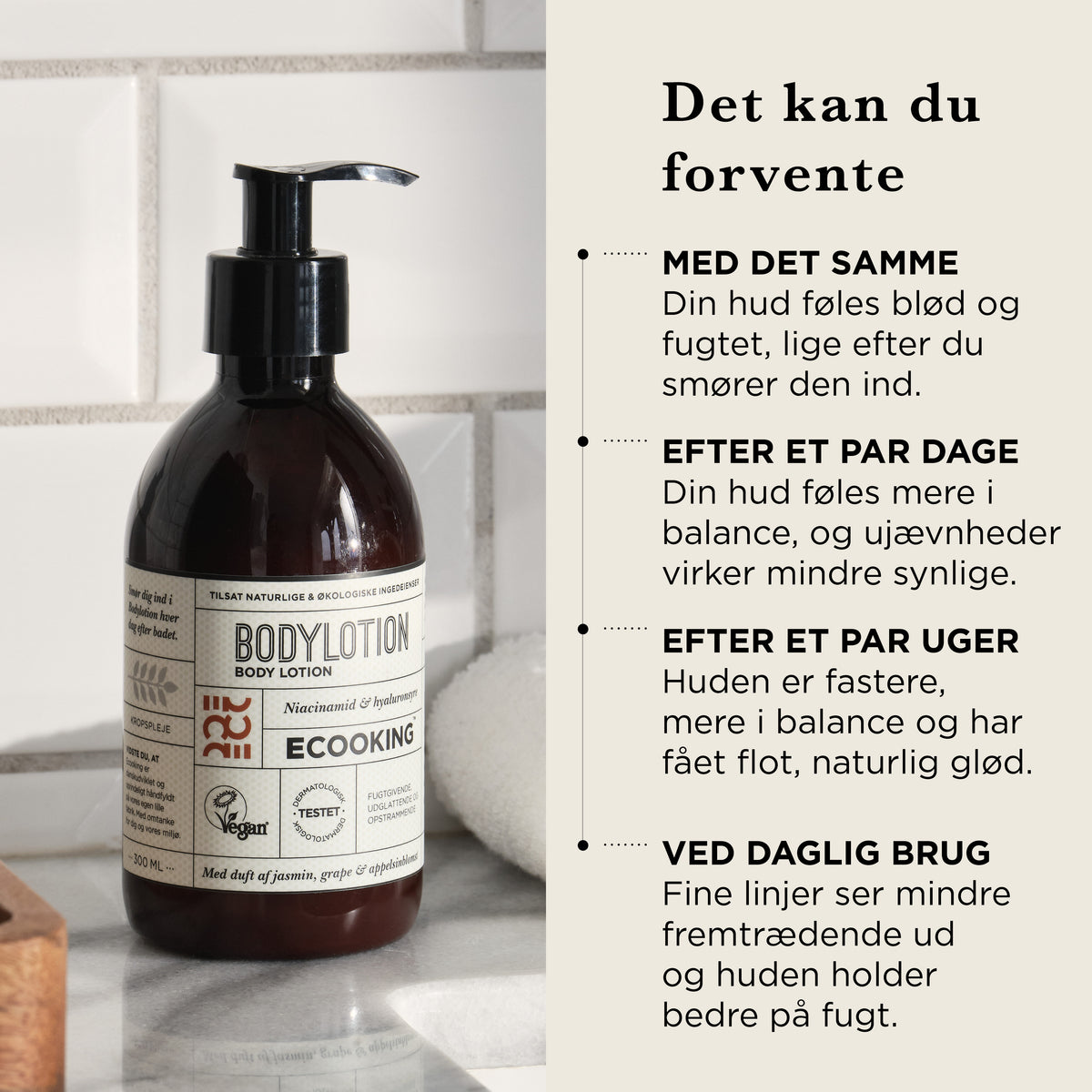 Det kan du forvente af Body Lotion: med det samme blød og fugtet hud, efter et par dage mere balance og færre synlige ujævnheder, efter et par uger fastere hud med naturlig glød, ved daglig brug mindre fremtrædende fine linjer