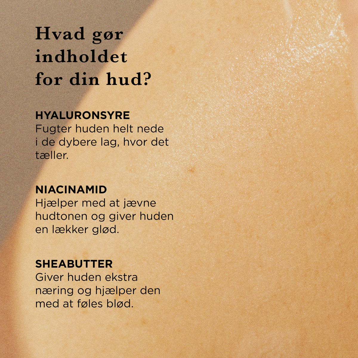 Hvad gør indholdet for din hud: hyaluronsyre fugter i de dybere lag, niacinamid jævner hudtonen og giver glød, sheabutter giver næring og blødhed