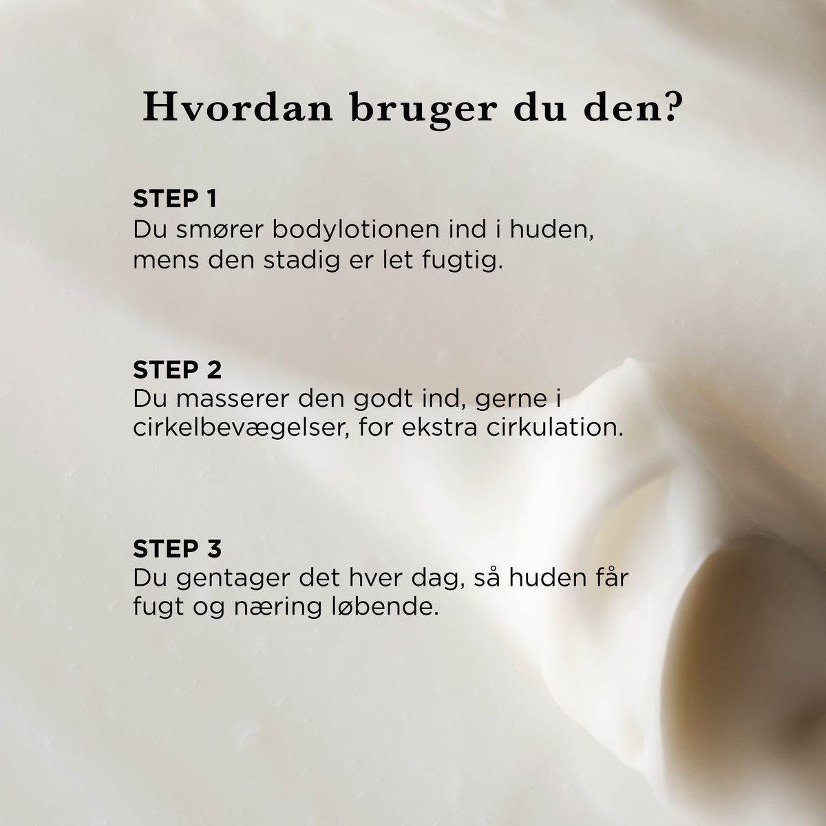 Hvordan bruger du Body Lotion: smør den ind i let fugtig hud, massér i cirkelbevægelser, og gentag hver dag