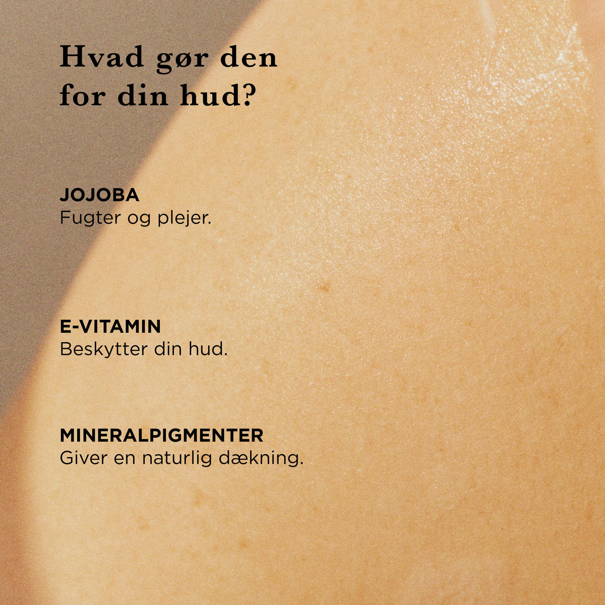 Hvad gør den for din hud: jojoba fugter og plejer, E-vitamin beskytter huden, mineralpigmenter giver en naturlig dækning