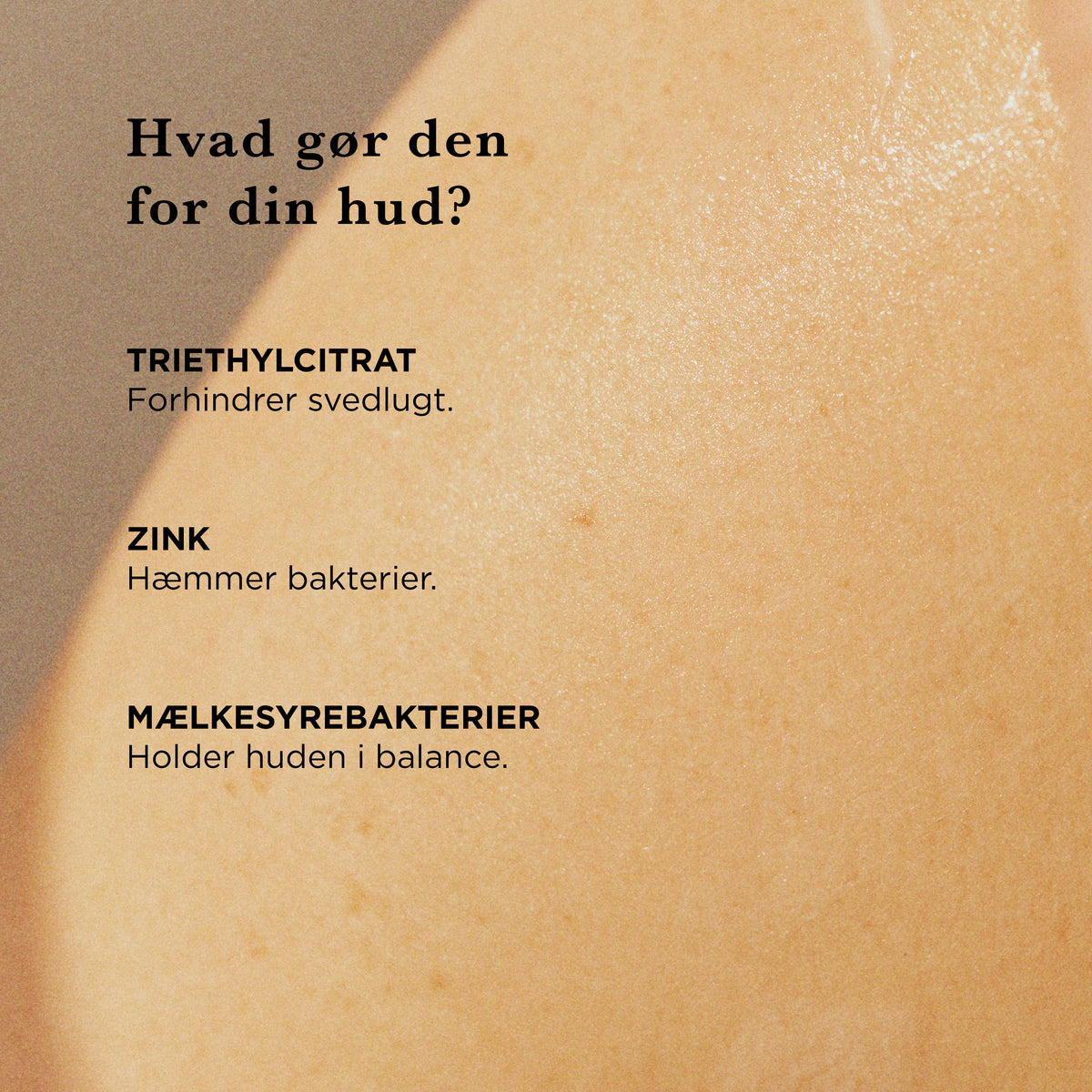Hvad gør den for din hud: triethylcitrat forhindrer svedlugt, zink hæmmer bakterier, mælkesyrebakterier holder huden i balance