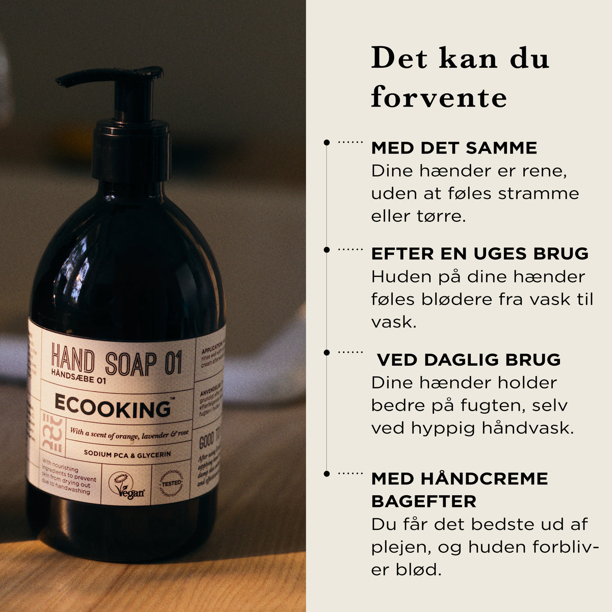 Det kan du forvente af Håndsæbe: med det samme rene hænder uden at stramme, efter en uges brug blødere hænder, ved daglig brug holder hænderne bedre på fugten, sammen med håndcreme forbliver huden blød