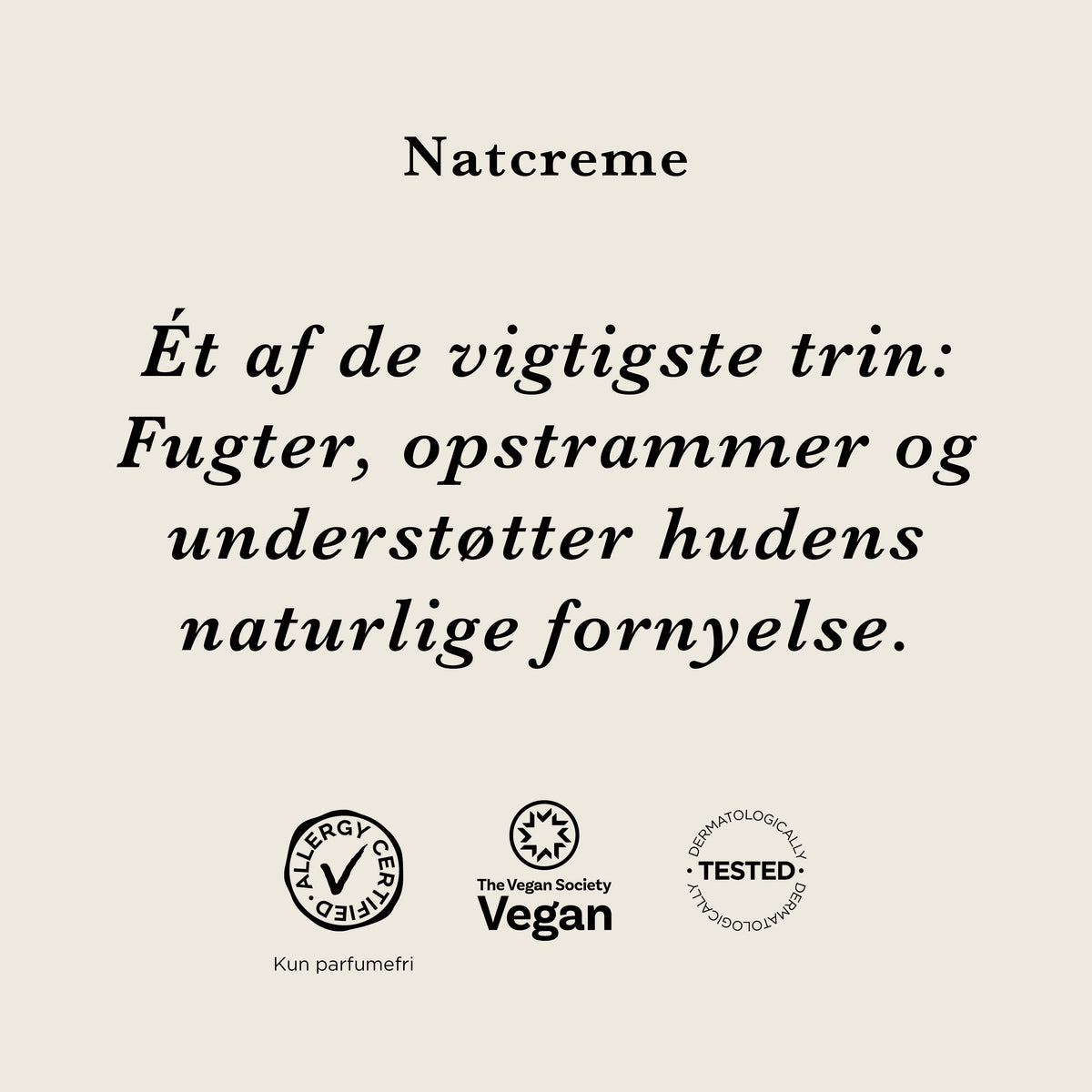 Natcreme: Ét af de vigtigste trin – fugter, opstrammer og understøtter hudens naturlige fornyelse. AllergyCertified (kun parfumefri), vegansk og dermatologisk testet