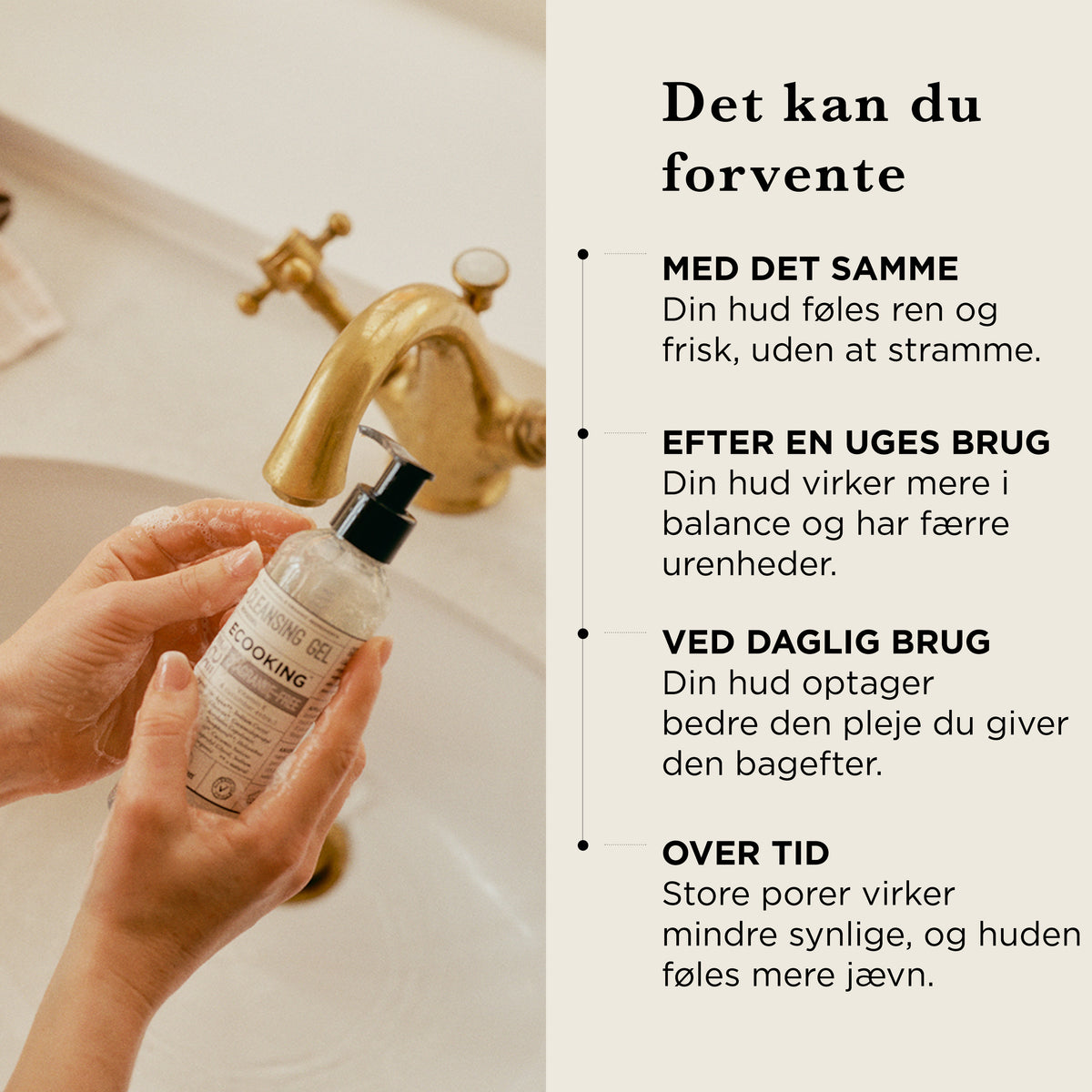 Det kan du forvente af Rensegel: med det samme ren og frisk hud uden at stramme, efter en uges brug mere balance, ved daglig brug optager huden plejen bedre, over tid mindre synlige porer og en mere jævn hud