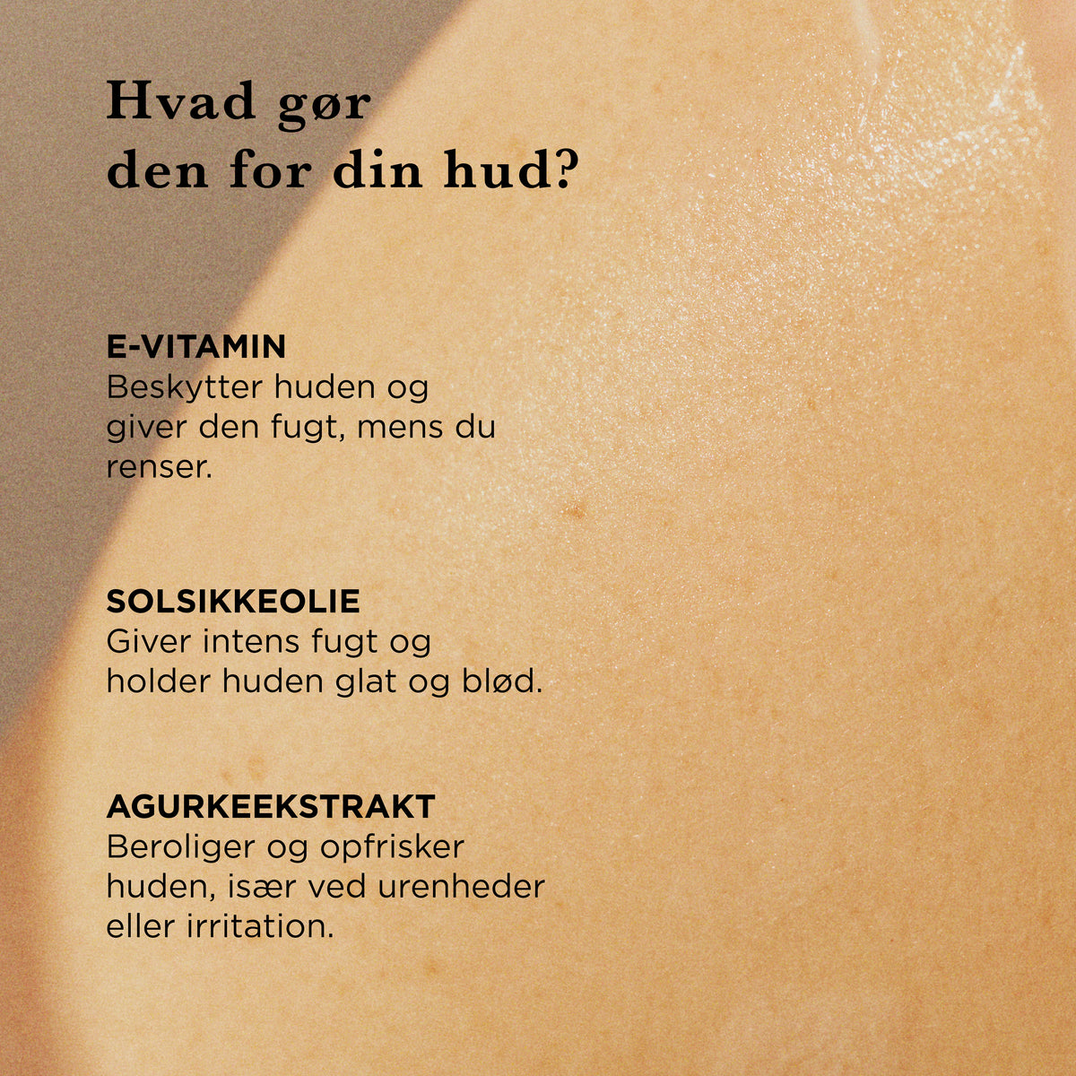 Hvad gør rensegelen for din hud: E-vitamin beskytter og fugter, solsikkeolie holder huden glat og blød, agurkeekstrakt beroliger og opfrisker