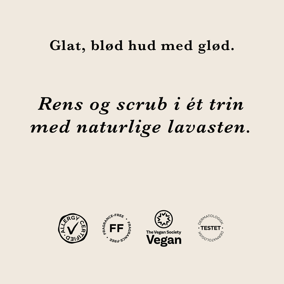Rensescrub: Glat, blød hud med glød. Rens og scrub i ét trin med naturlige lavasten. AllergyCertified, parfumefri, vegansk og dermatologisk testet