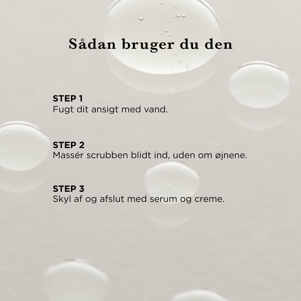 Sådan bruger du Rensescrub: fugt ansigtet med vand, massér scrubben blidt ind uden om øjnene, skyl af og afslut med serum og creme